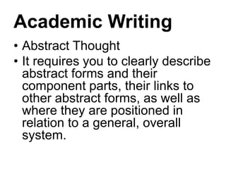 Academic Writing
• Abstract Thought
• It requires you to clearly describe
abstract forms and their
component parts, their links to
other abstract forms, as well as
where they are positioned in
relation to a general, overall
system.
 