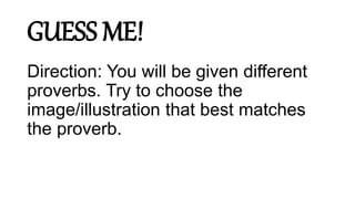 GUESS ME!
Direction: You will be given different
proverbs. Try to choose the
image/illustration that best matches
the proverb.
 