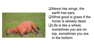 News has wings, the
earth has ears.
What good is grass if the
horse is already dead.
Life is like a wheel,
sometimes you are on
top, sometimes you are
in the bottom.
 