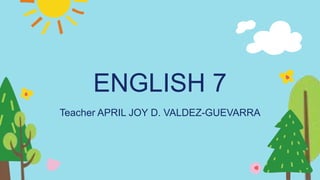 ENGLISH 7
Teacher APRIL JOY D. VALDEZ-GUEVARRA
 