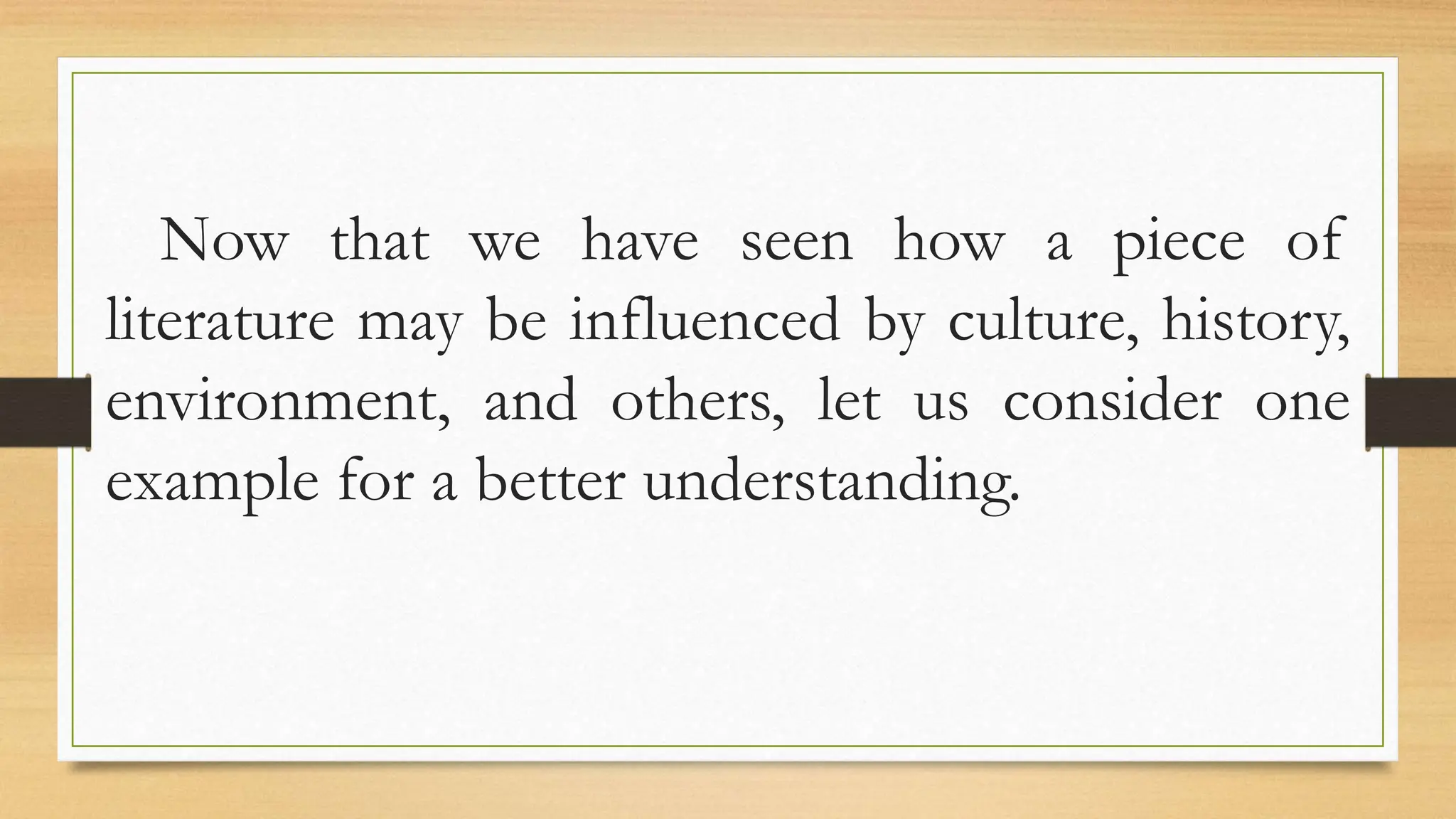 Now that we have seen how a piece of
literature may be influenced by culture, history,
environment, and others, let us consider one
example for a better understanding.
 