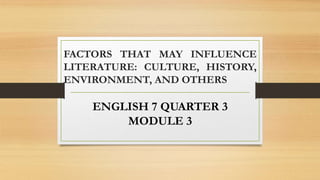 FACTORS THAT MAY INFLUENCE
LITERATURE: CULTURE, HISTORY,
ENVIRONMENT, AND OTHERS
ENGLISH 7 QUARTER 3
MODULE 3
 