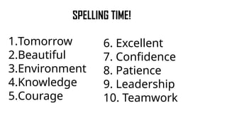 SPELLING TIME!
1.Tomorrow
2.Beautiful
3.Environment
4.Knowledge
5.Courage
6. Excellent
7. Confidence
8. Patience
9. Leadership
10. Teamwork
 