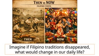Imagine if Filipino traditions disappeared,
what would change in our daily life?
 