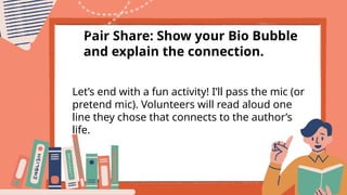 Pair Share: Show your Bio Bubble
and explain the connection.
Let’s end with a fun activity! I’ll pass the mic (or
pretend mic). Volunteers will read aloud one
line they chose that connects to the author’s
life.
 