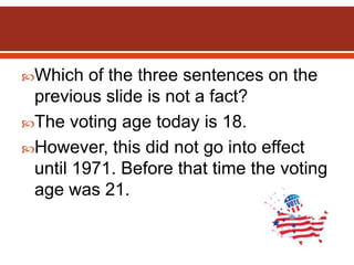 Which of the three sentences on the
previous slide is not a fact?
The voting age today is 18.
However, this did not go into effect
until 1971. Before that time the voting
age was 21.
 