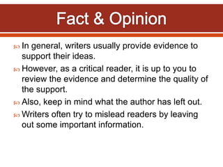  In general, writers usually provide evidence to
support their ideas.
 However, as a critical reader, it is up to you to
review the evidence and determine the quality of
the support.
 Also, keep in mind what the author has left out.
 Writers often try to mislead readers by leaving
out some important information.
 