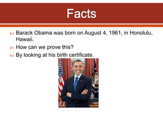  Barack Obama was born on August 4, 1961, in Honolulu,
Hawaii.
 How can we prove this?
 By looking at his birth certificate.
 