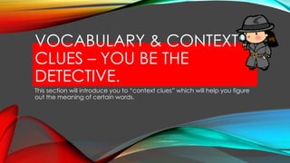 VOCABULARY & CONTEXT
CLUES – YOU BE THE
DETECTIVE.
This section will introduce you to ―context clues‖ which will help you figure
out the meaning of certain words.

 