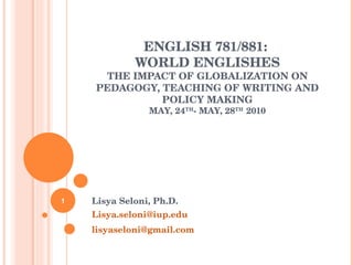ENGLISH 781/881:  WORLD ENGLISHES THE IMPACT OF GLOBALIZATION ON PEDAGOGY, TEACHING OF WRITING AND POLICY MAKING MAY, 24 TH - MAY, 28 TH  2010   Lisya Seloni, Ph.D. [email_address] [email_address] 