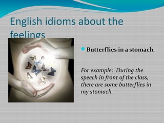 English idioms about the
feelings
Butterflies in a stomach.

For example: During the
speech in front of the class,
there are some butterflies in
my stomach.

 