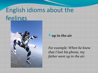 English idioms about the
feelings
up in the air

For example: When he knew
that I lost his phone, my
father went up in the air.

 