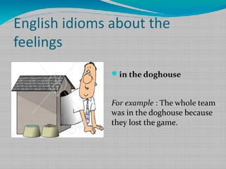 English idioms about the
feelings
in the doghouse

For example : The whole team
was in the doghouse because
they lost the game.

 