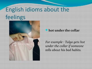 English idioms about the
feelings
hot under the collar

For example : Tulga gets hot
under the collar if someone
tells about his bad habits.

 