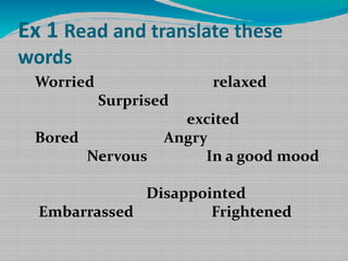 Ex 1 Read and translate these
words

Worried
Bored

Surprised

Nervous

relaxed

excited
Angry
In a good mood

Disappointed
Embarrassed
Frightened

 