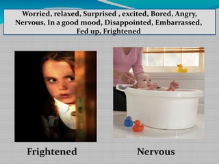 Worried, relaxed, Surprised , excited, Bored, Angry,
Nervous, In a good mood, Disappointed, Embarrassed,
,
Fed up, Frightened

Frightened

Nervous

 
