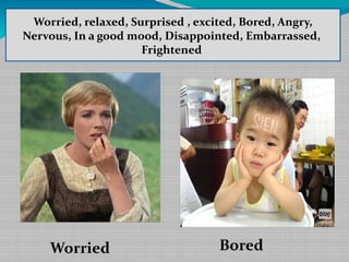 Worried, relaxed, Surprised , excited, Bored, Angry,
Nervous, In a good mood, Disappointed, Embarrassed,
,
Frightened

Worried

Bored

 