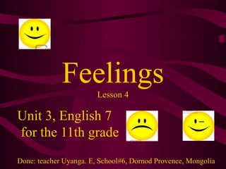 Feelings
Lesson 4

Unit 3, English 7
for the 11th grade
Done: teacher Uyanga. E, School#6, Dornod Provence, Mongolia

 