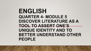 ENGLISH
QUARTER 4- MODULE 5
DISCOVER LITERATURE AS A
TOOL TO ASSERT ONE’S
UNIQUE IDENTITY AND TO
BETTER UNDERSTAND OTHER
PEOPLE
 