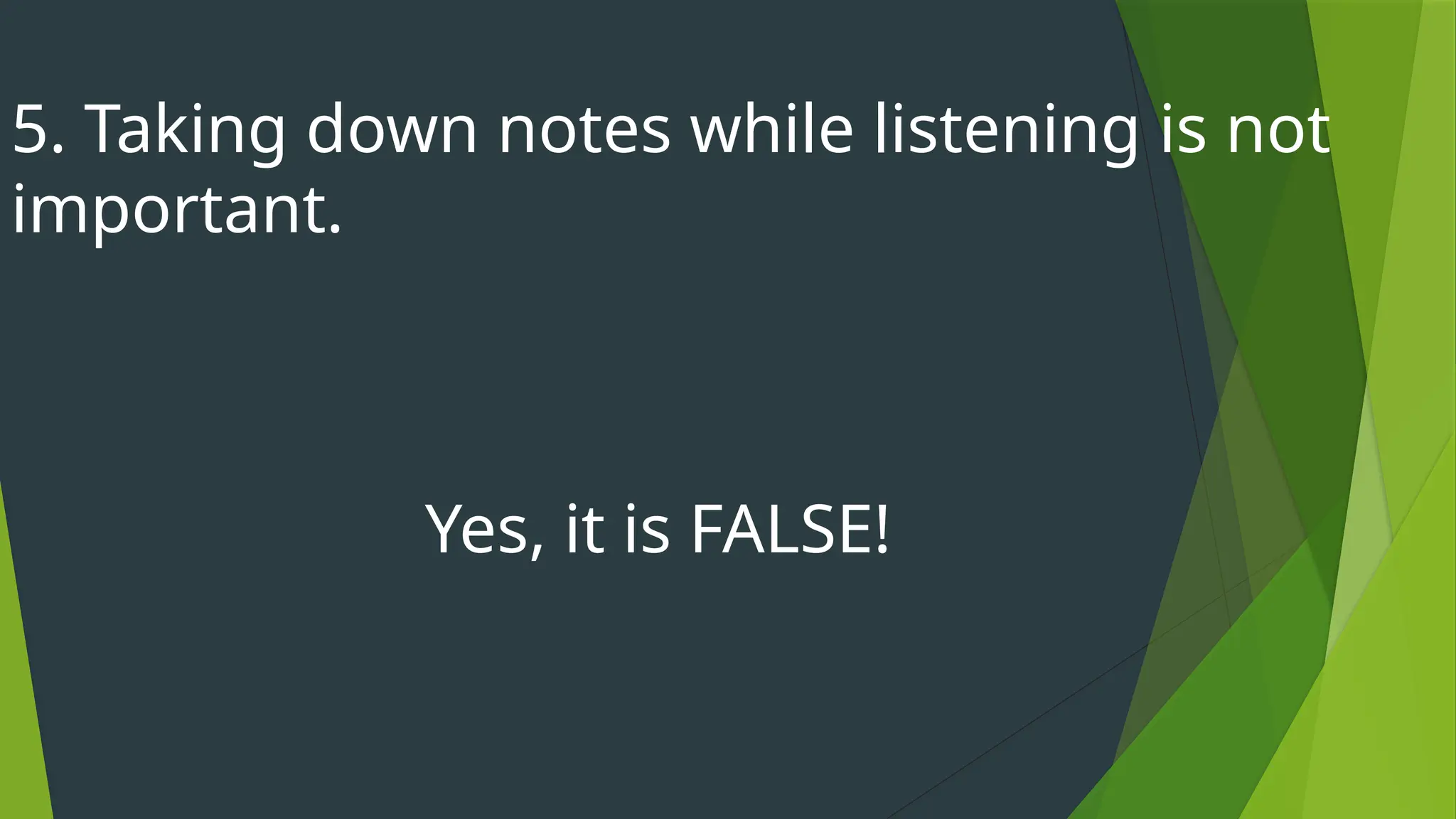 5. Taking down notes while listening is not
important.
Yes, it is FALSE!
 