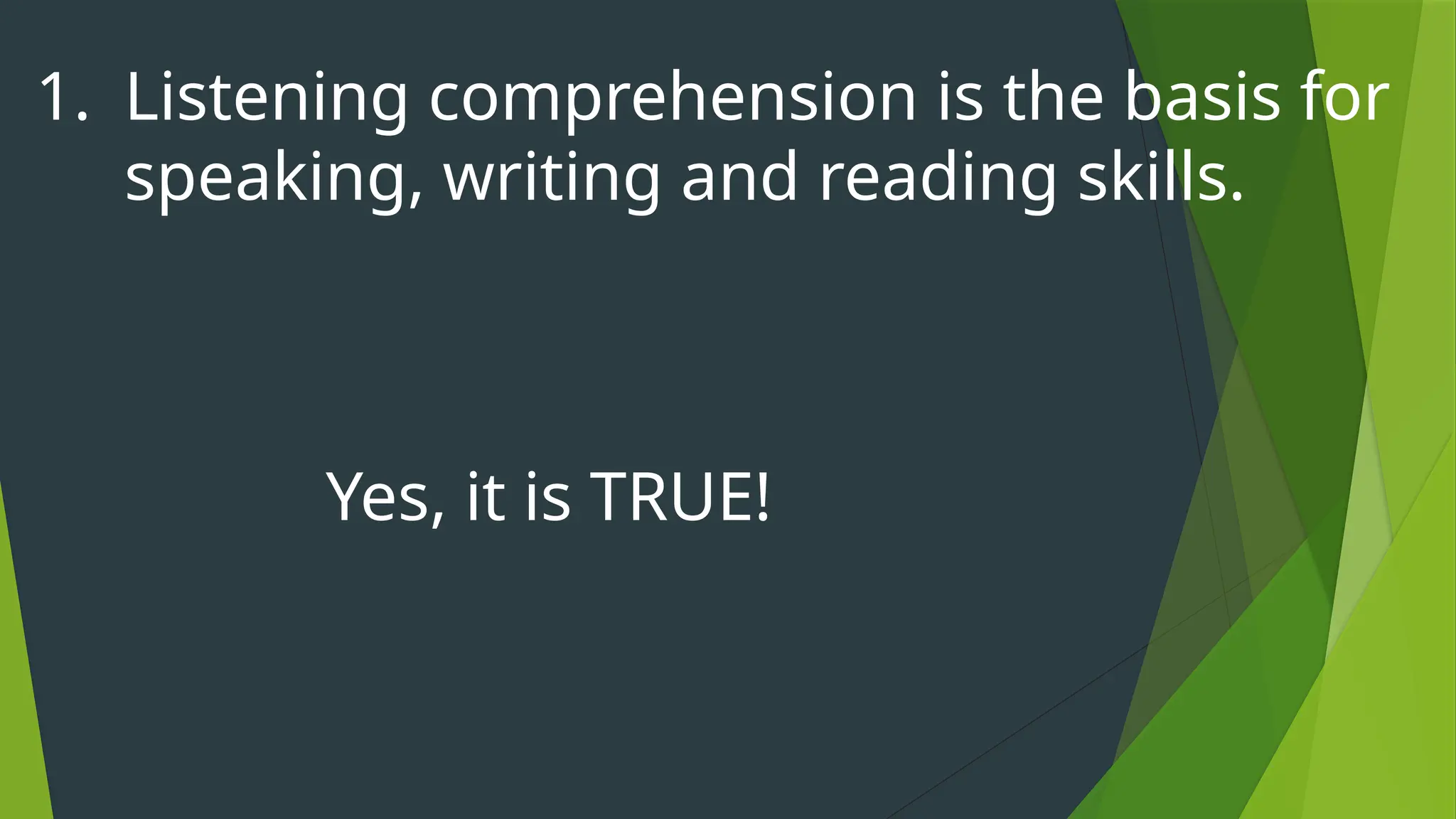 1. Listening comprehension is the basis for
speaking, writing and reading skills.
Yes, it is TRUE!
 