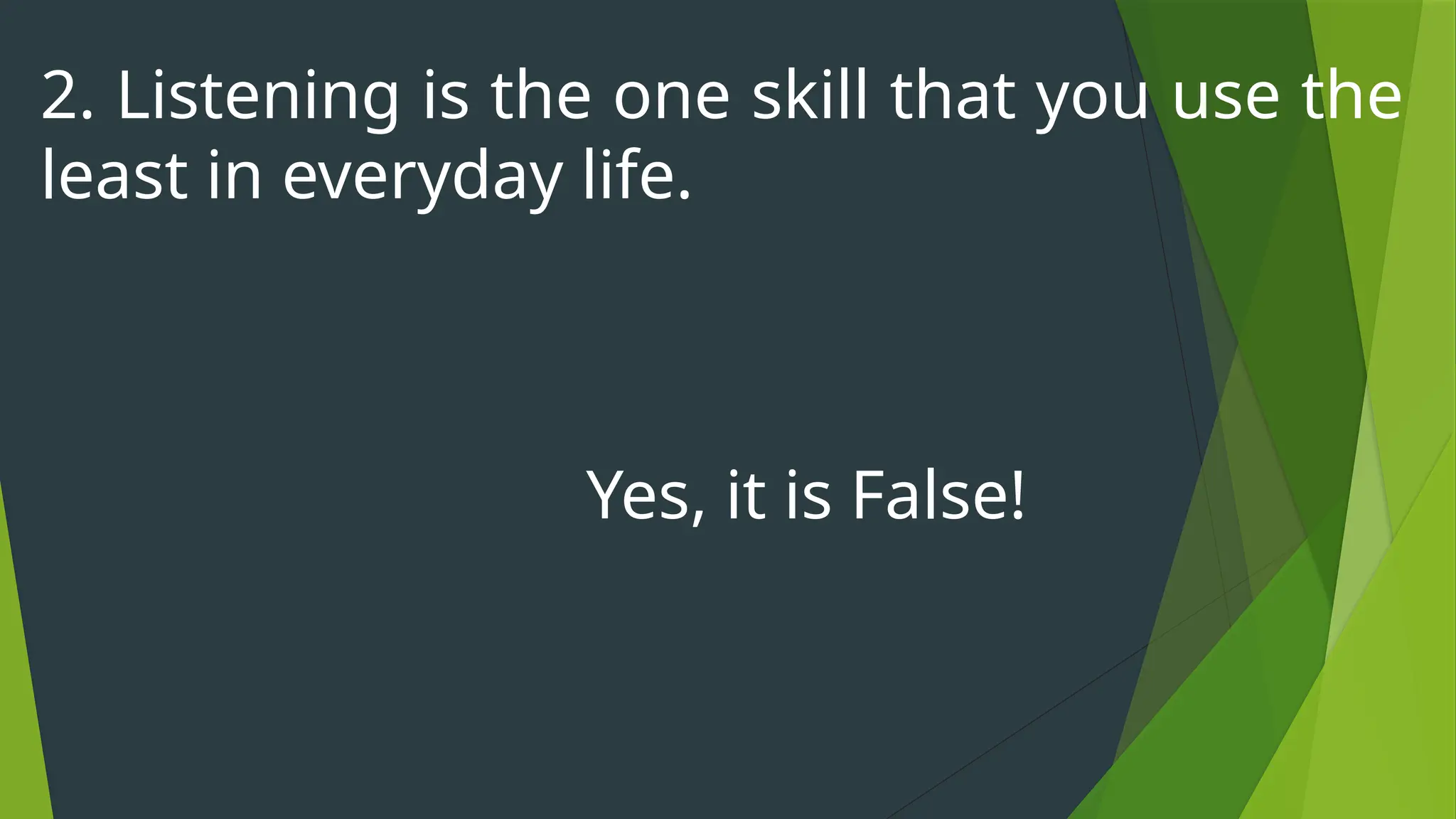 2. Listening is the one skill that you use the
least in everyday life.
Yes, it is False!
 