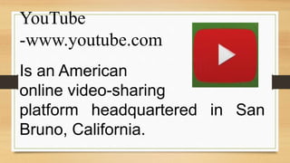 YouTube
-www.youtube.com
Is an American
online video-sharing
platform headquartered in San
Bruno, California.
 