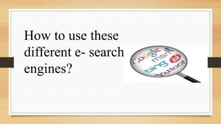 How to use these
different e- search
engines?
 