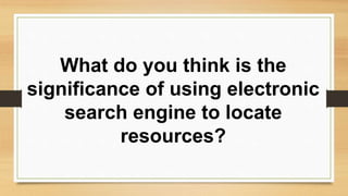 What do you think is the
significance of using electronic
search engine to locate
resources?
 