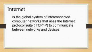 Internet
Is the global system of interconnected
computer networks that uses the Internet
protocol suite ( TCP/IP) to communicate
between networks and devices
 