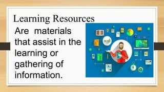 Learning Resources
Are materials
that assist in the
learning or
gathering of
information.
 
