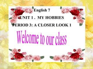 English 7
UNIT 1 . MY HOBBIES
PERIOD 3: A CLOSER LOOK 1
 