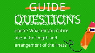 GUIDE
QUESTIONS
1.How would you describe the
form and structure of the
poem? What do you notice
about the length and
arrangement of the lines?
 