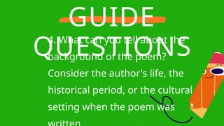 GUIDE
QUESTIONS
4. What can you tell about the
background of the poem?
Consider the author's life, the
historical period, or the cultural
setting when the poem was
 