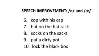 SPEECH IMPROVEMENT: /ɑ/ and /æ/
6. cop with his cap
7. hat on the hat rack
8. socks on the sacks
9. pat a dirty pot
10. lock the black box