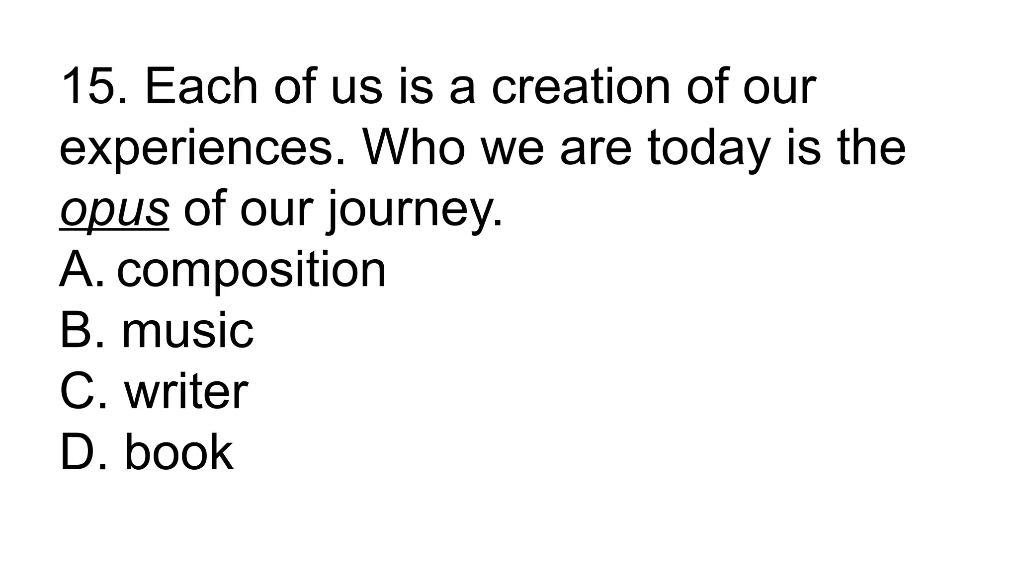 15. Each of us is a creation of our
experiences. Who we are today is the
opus of our journey.
A. composition
B. music
C. writer
D. book
 