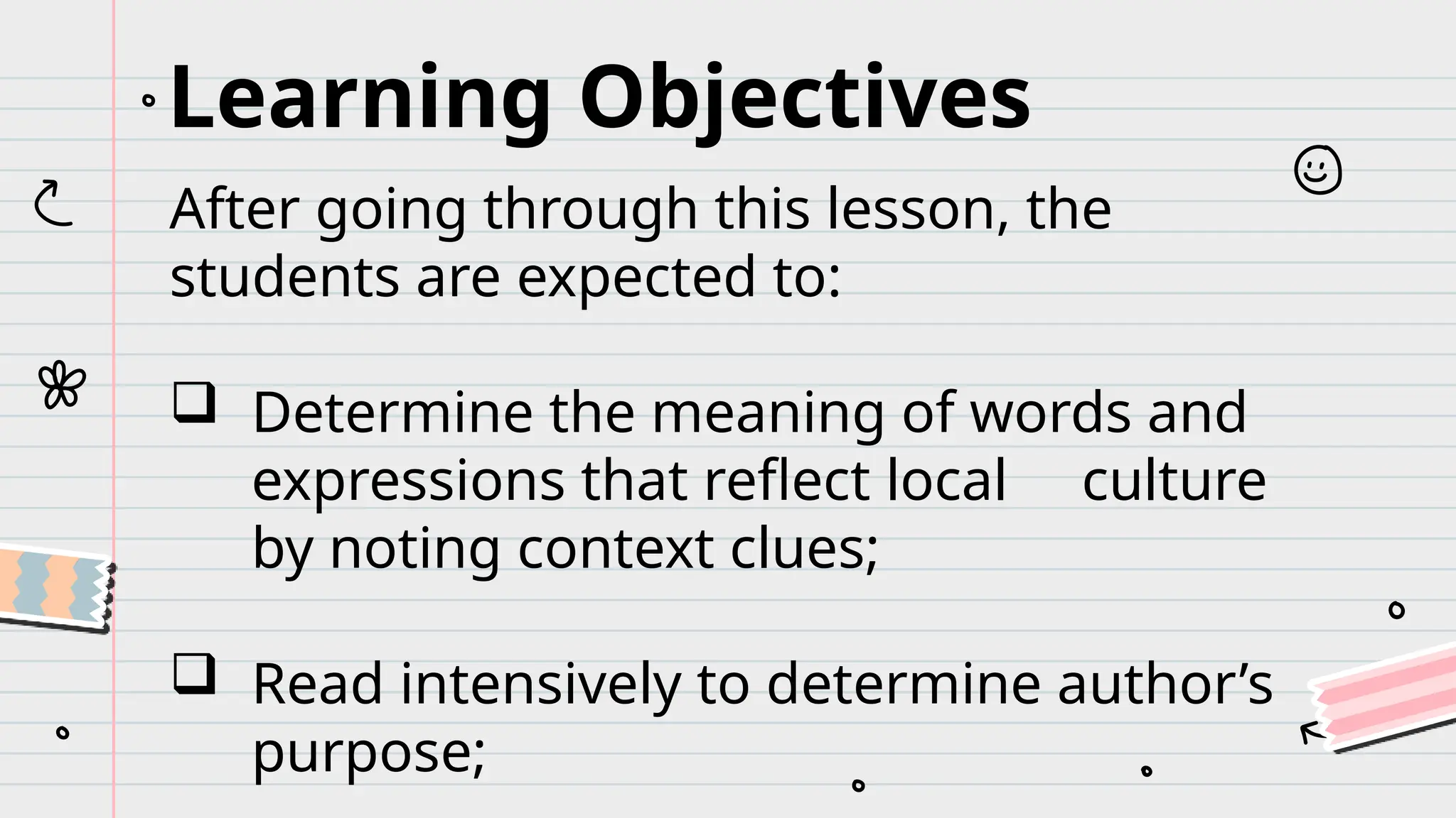 Learning Objectives
After going through this lesson, the
students are expected to:
 Determine the meaning of words and
expressions that reflect local culture
by noting context clues;
 Read intensively to determine author’s
purpose;
 