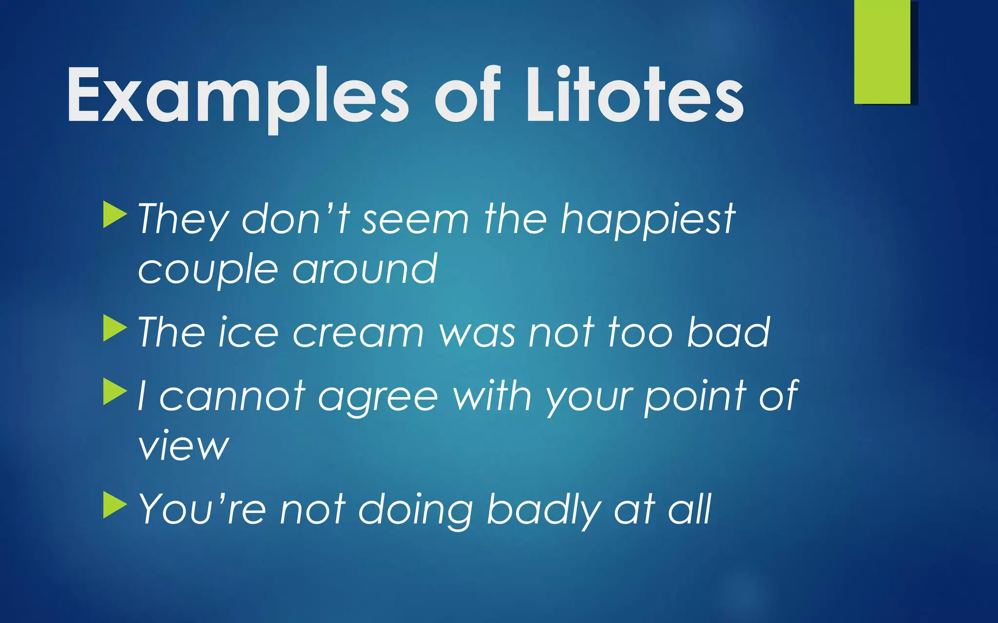 Examples of Litotes
 They don’t seem the happiest
couple around
 The ice cream was not too bad
 I cannot agree with your point of
view
 You’re not doing badly at all
 