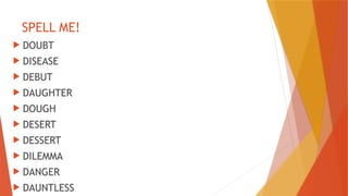 SPELL ME!
 DOUBT
 DISEASE
 DEBUT
 DAUGHTER
 DOUGH
 DESERT
 DESSERT
 DILEMMA
 DANGER
 DAUNTLESS
 