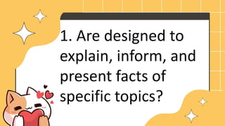 1. Are designed to
explain, inform, and
present facts of
specific topics?
 