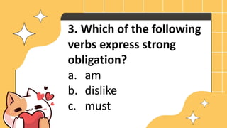 3. Which of the following
verbs express strong
obligation?
a. am
b. dislike
c. must
 