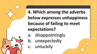 4. Which among the adverbs
below expresses unhappiness
because of failing to meet
expectations?
a. disappointingly
b. unexpectedly
c. unluckily
 