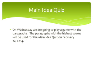 Main Idea Quiz

On Wednesday we are going to play a game with the
paragraphs. The paragraphs with the highest scores
will be used for the Main Idea Quiz on February
24, 2014.

 