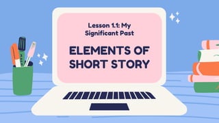 Lesson 1.1: My
Significant Past
ELEMENTS OF
SHORT STORY
 