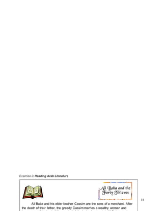 18
Exercise 2: Reading Arab Literature
Ali Baba and his elder brother Cassim are the sons of a merchant. After
the death of their father, the greedy Cassim marries a wealthy woman and
 