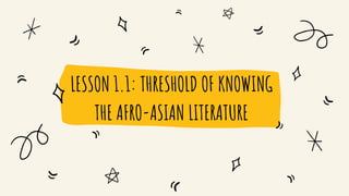 LESSON 1.1: THRESHOLD OF KNOWING
THE AFRO-ASIAN LITERATURE
 