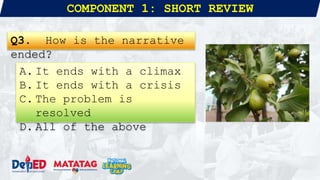 COMPONENT 1: SHORT REVIEW
Q3. How is the narrative
ended?
A. It ends with a climax
B. It ends with a crisis
C. The problem is
resolved
D. All of the above
 