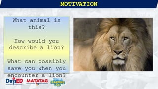 MOTIVATION
What animal is
this?
How would you
describe a lion?
What can possibly
save you when you
encounter a lion?
 