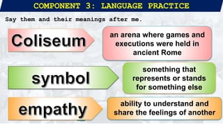 COMPONENT 3: LANGUAGE PRACTICE
Say them and their meanings after me.
an arena where games and
executions were held in
ancient Rome
something that
represents or stands
for something else
ability to understand and
share the feelings of another
 