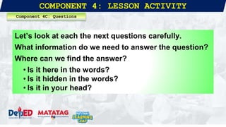 COMPONENT 4: LESSON ACTIVITY
Component 4C: Questions
Let’s look at each the next questions carefully.
What information do we need to answer the question?
Where can we find the answer?
• Is it here in the words?
• Is it hidden in the words?
• Is it in your head?
 
